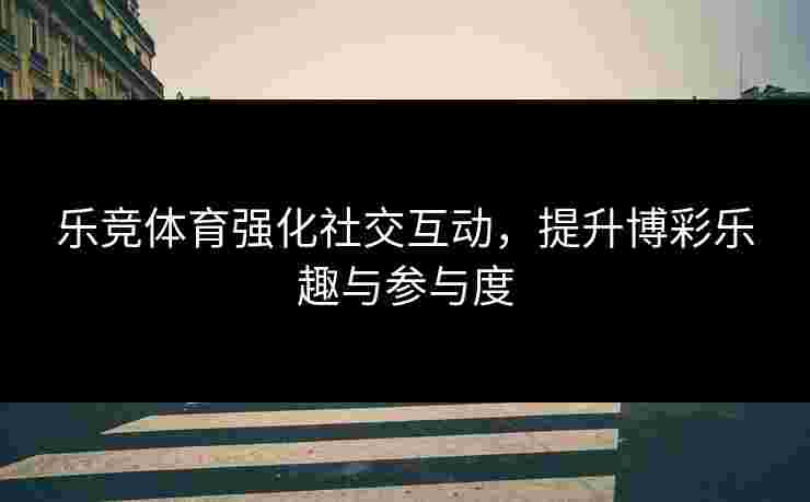 乐竞体育强化社交互动，提升博彩乐趣与参与度