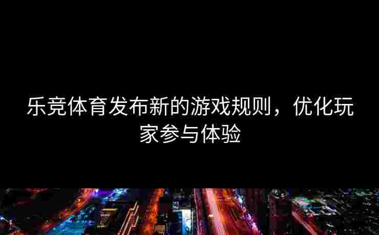 乐竞体育发布新的游戏规则，优化玩家参与体验