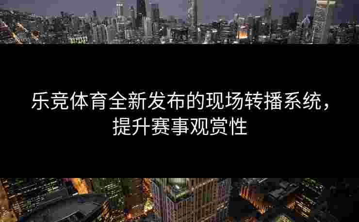 乐竞体育全新发布的现场转播系统，提升赛事观赏性