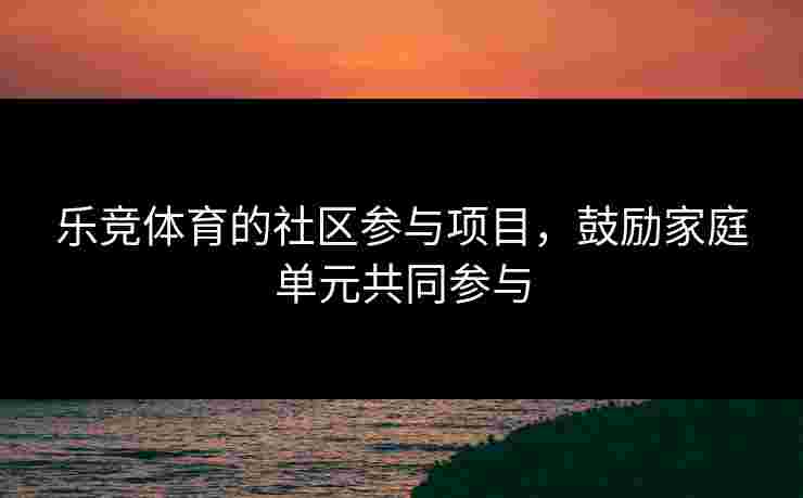 乐竞体育的社区参与项目，鼓励家庭单元共同参与