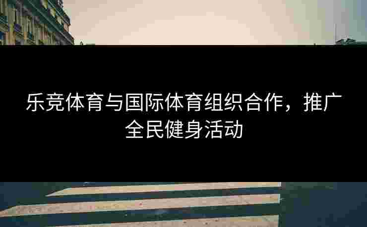 乐竞体育与国际体育组织合作，推广全民健身活动