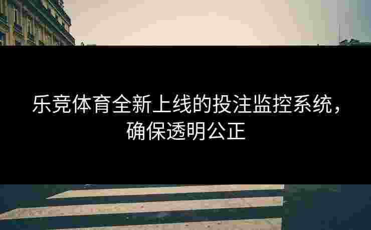 乐竞体育全新上线的投注监控系统，确保透明公正
