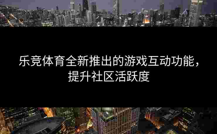 乐竞体育全新推出的游戏互动功能，提升社区活跃度