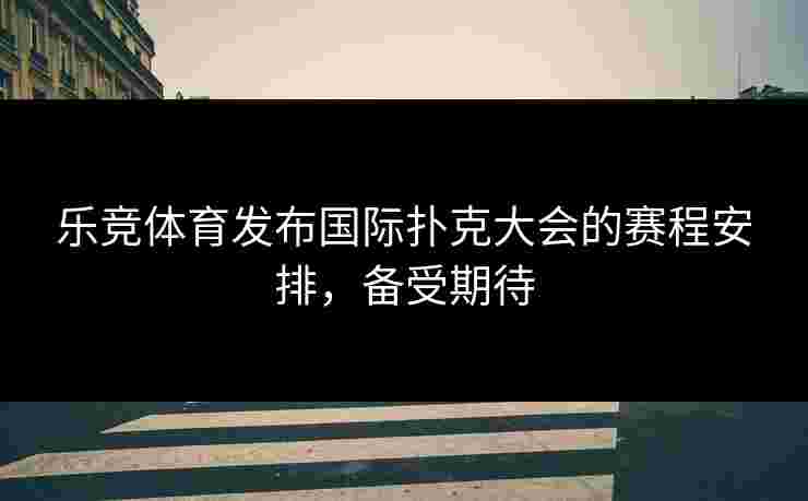 乐竞体育发布国际扑克大会的赛程安排，备受期待