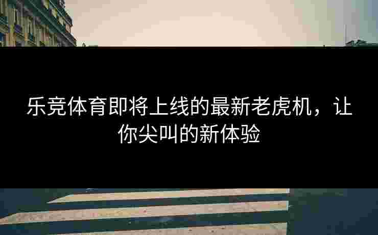 乐竞体育即将上线的最新老虎机，让你尖叫的新体验