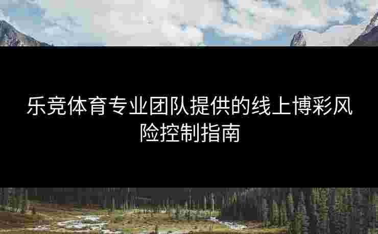 乐竞体育专业团队提供的线上博彩风险控制指南