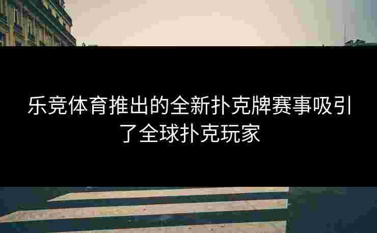 乐竞体育推出的全新扑克牌赛事吸引了全球扑克玩家