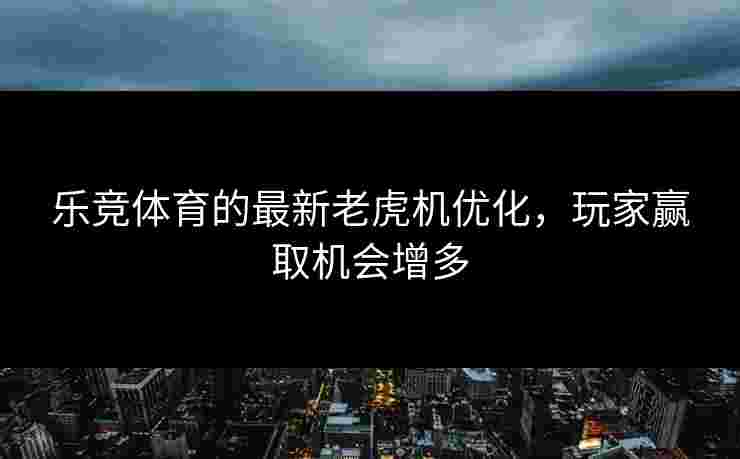 乐竞体育的最新老虎机优化，玩家赢取机会增多