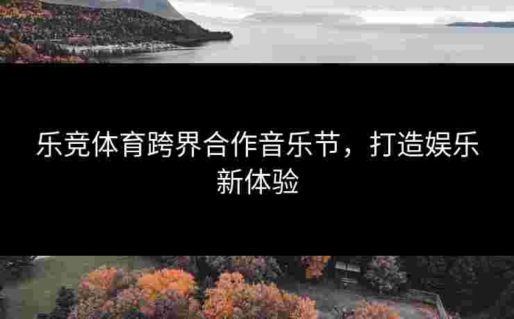 乐竞体育跨界合作音乐节，打造娱乐新体验