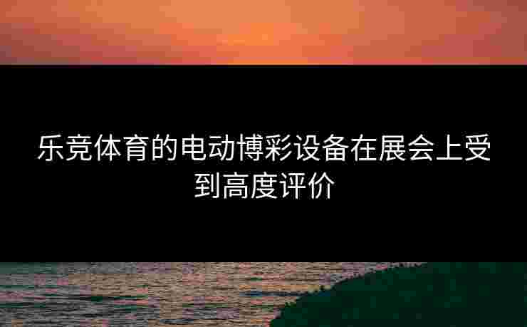 乐竞体育的电动博彩设备在展会上受到高度评价
