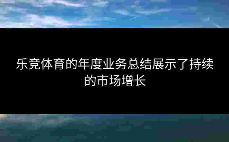 乐竞体育的年度业务总结展示了持续的市场增长