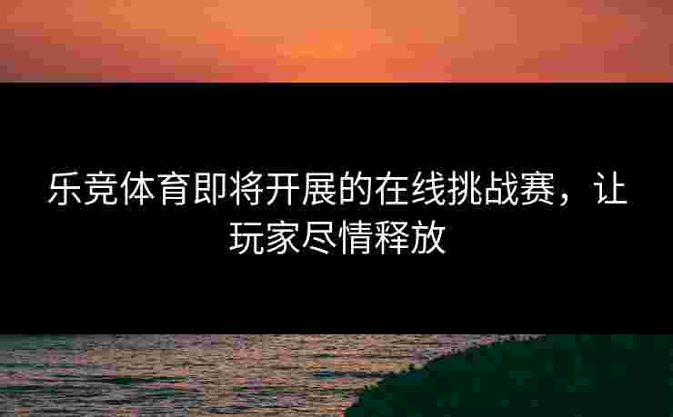 乐竞体育即将开展的在线挑战赛，让玩家尽情释放