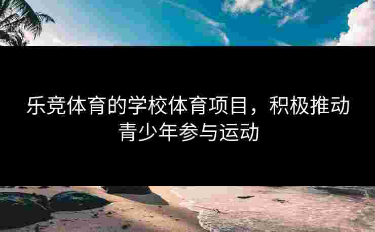 乐竞体育的学校体育项目，积极推动青少年参与运动