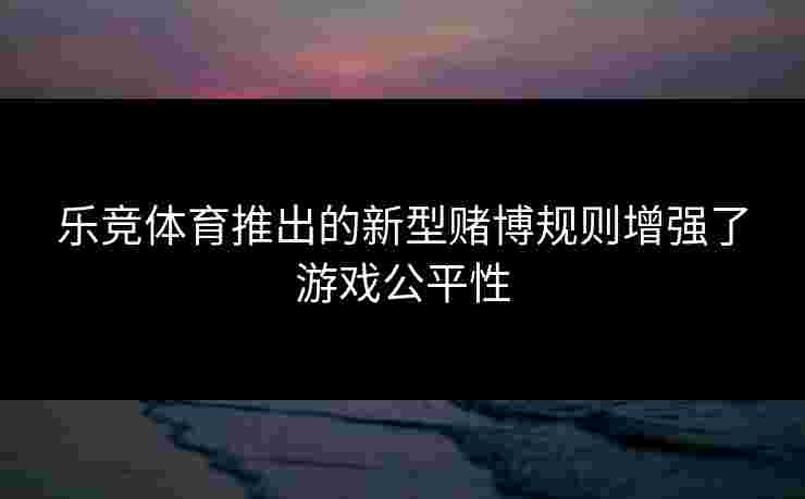 乐竞体育推出的新型赌博规则增强了游戏公平性