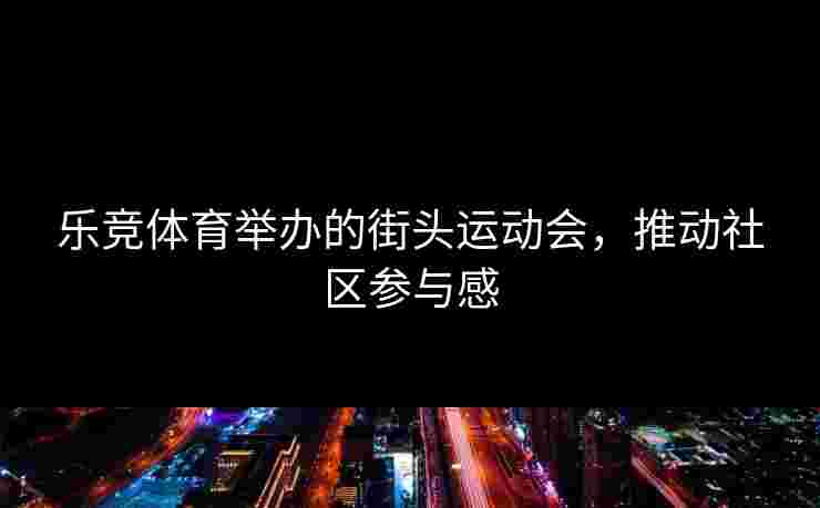 乐竞体育举办的街头运动会，推动社区参与感