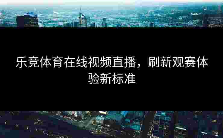 乐竞体育在线视频直播，刷新观赛体验新标准