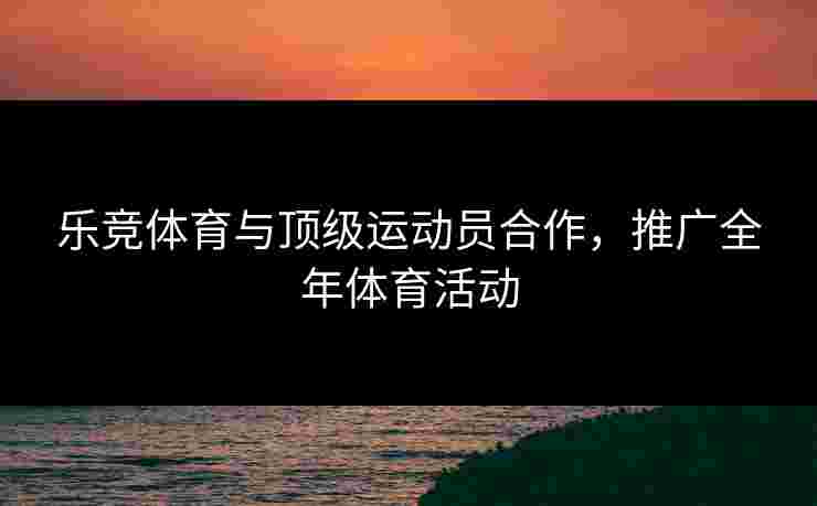 乐竞体育与顶级运动员合作，推广全年体育活动