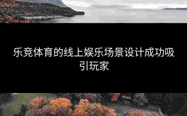 乐竞体育的线上娱乐场景设计成功吸引玩家