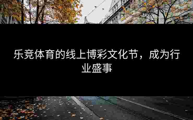 乐竞体育的线上博彩文化节，成为行业盛事
