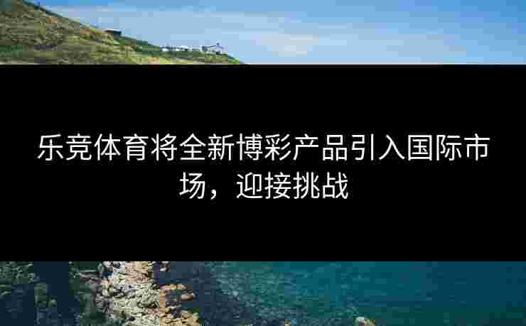 乐竞体育将全新博彩产品引入国际市场，迎接挑战