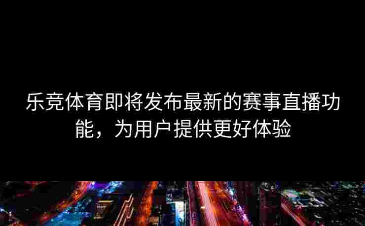 乐竞体育即将发布最新的赛事直播功能，为用户提供更好体验