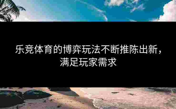 乐竞体育的博弈玩法不断推陈出新，满足玩家需求