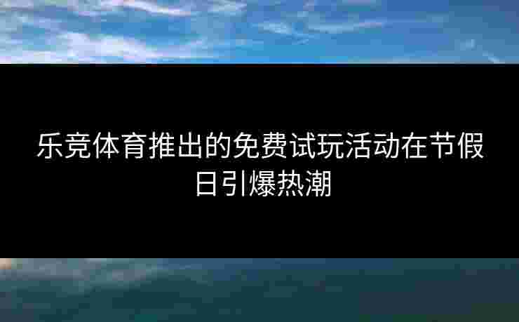 乐竞体育推出的免费试玩活动在节假日引爆热潮