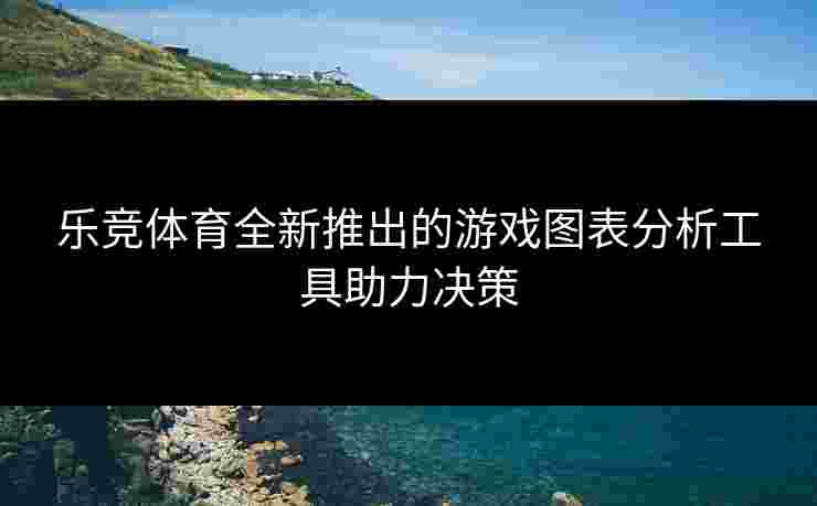 乐竞体育全新推出的游戏图表分析工具助力决策