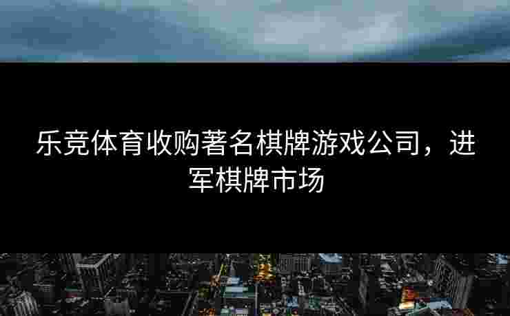 乐竞体育收购著名棋牌游戏公司，进军棋牌市场
