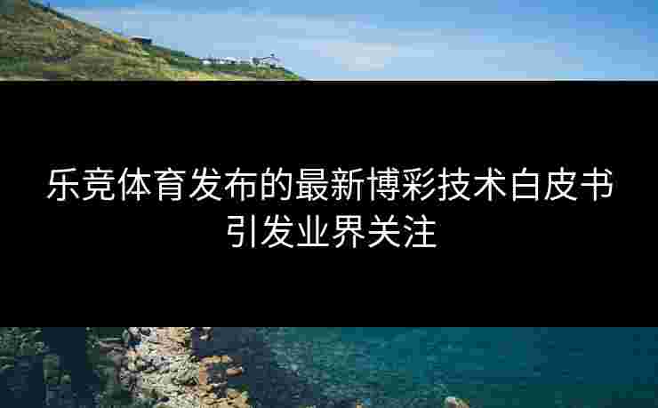 乐竞体育发布的最新博彩技术白皮书引发业界关注