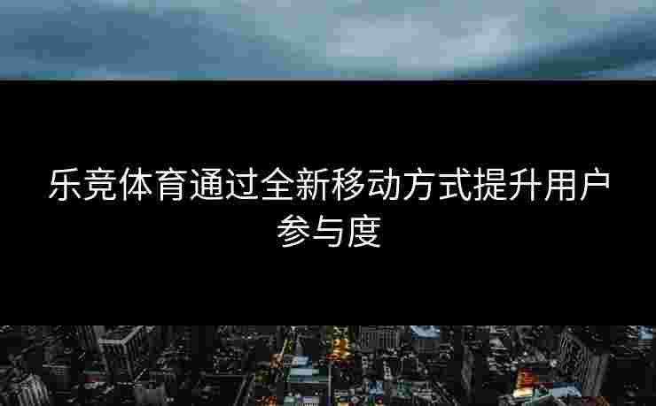 乐竞体育通过全新移动方式提升用户参与度