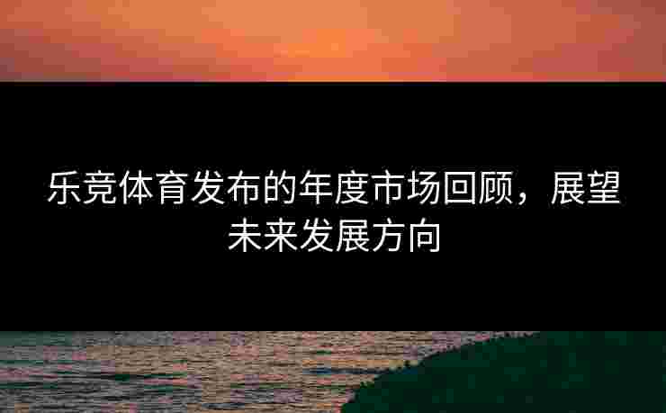 乐竞体育发布的年度市场回顾，展望未来发展方向