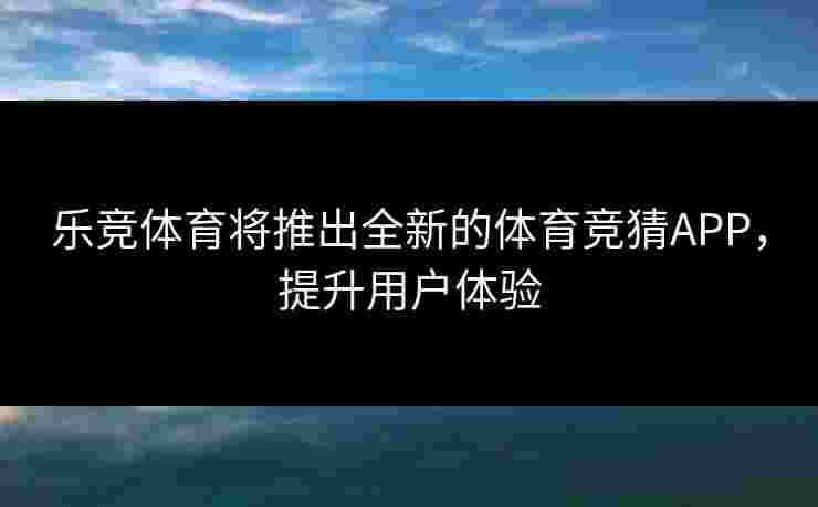 乐竞体育将推出全新的体育竞猜APP，提升用户体验