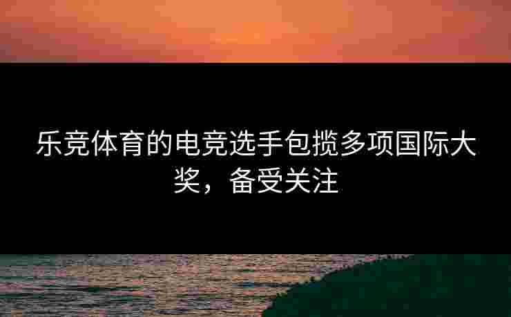 乐竞体育的电竞选手包揽多项国际大奖，备受关注