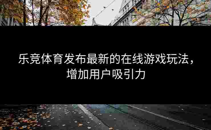 乐竞体育发布最新的在线游戏玩法，增加用户吸引力