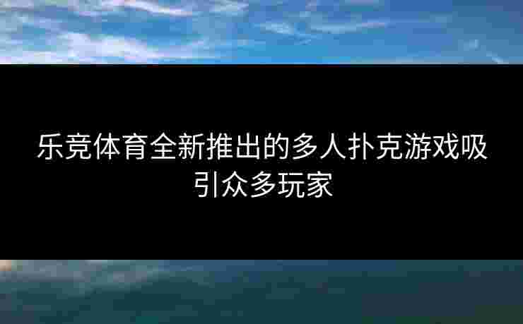 乐竞体育全新推出的多人扑克游戏吸引众多玩家