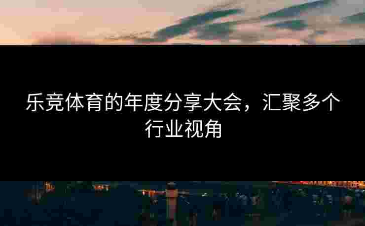 乐竞体育的年度分享大会，汇聚多个行业视角