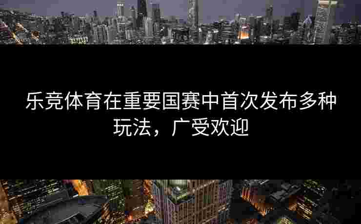 乐竞体育在重要国赛中首次发布多种玩法，广受欢迎