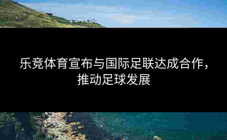 乐竞体育宣布与国际足联达成合作，推动足球发展