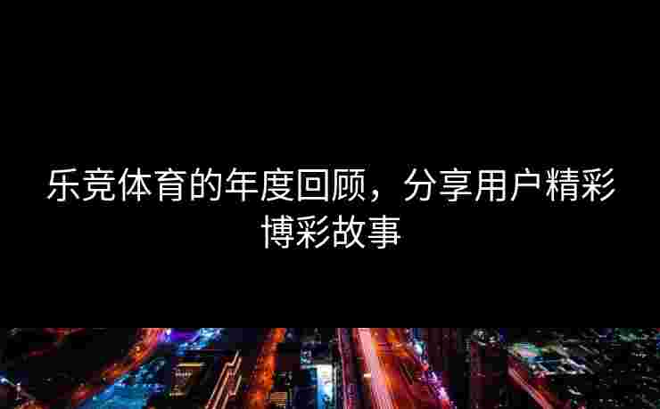 乐竞体育的年度回顾，分享用户精彩博彩故事