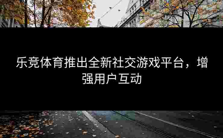 乐竞体育推出全新社交游戏平台，增强用户互动