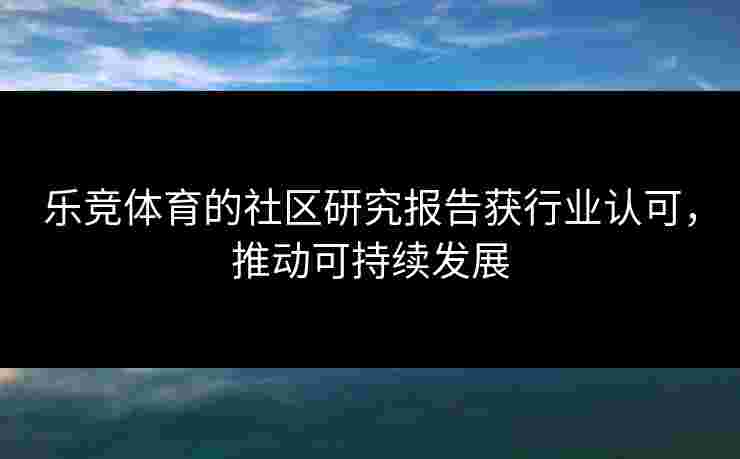 乐竞体育的社区研究报告获行业认可，推动可持续发展