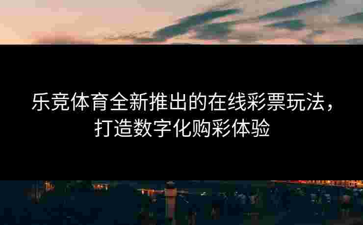 乐竞体育全新推出的在线彩票玩法，打造数字化购彩体验