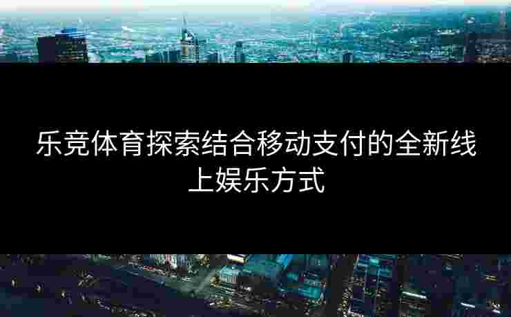 乐竞体育探索结合移动支付的全新线上娱乐方式