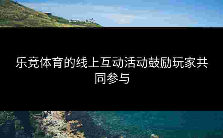 乐竞体育的线上互动活动鼓励玩家共同参与