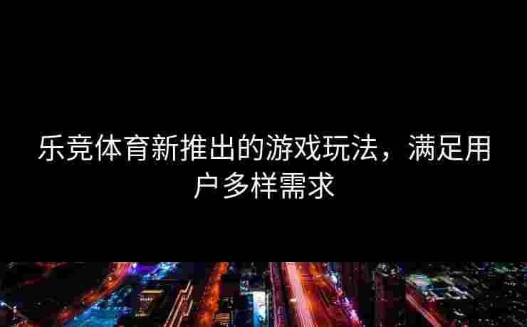 乐竞体育新推出的游戏玩法，满足用户多样需求