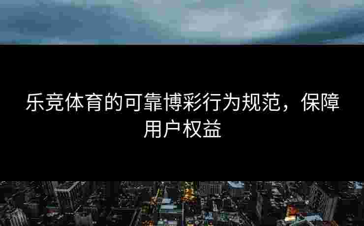 乐竞体育的可靠博彩行为规范，保障用户权益