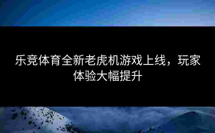 乐竞体育全新老虎机游戏上线，玩家体验大幅提升