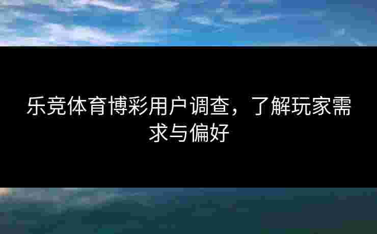 乐竞体育博彩用户调查，了解玩家需求与偏好