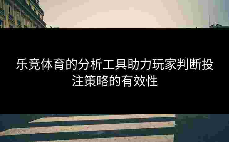 乐竞体育的分析工具助力玩家判断投注策略的有效性